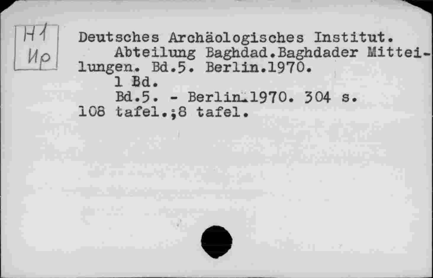 ﻿Deutsches Archäologisches Institut.
Abteilung Baghdad.Baghdader Mittel lungen. Bd.5. Berlin.1970.
1 Bd.
Bd.5. - Berliiu.1970. 304 s.
108 täfel.;8 täfel.